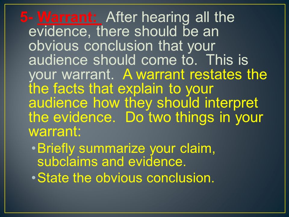 5- Warrant: After hearing all the evidence, there should be an obvious conclusion that your audience should come to.
