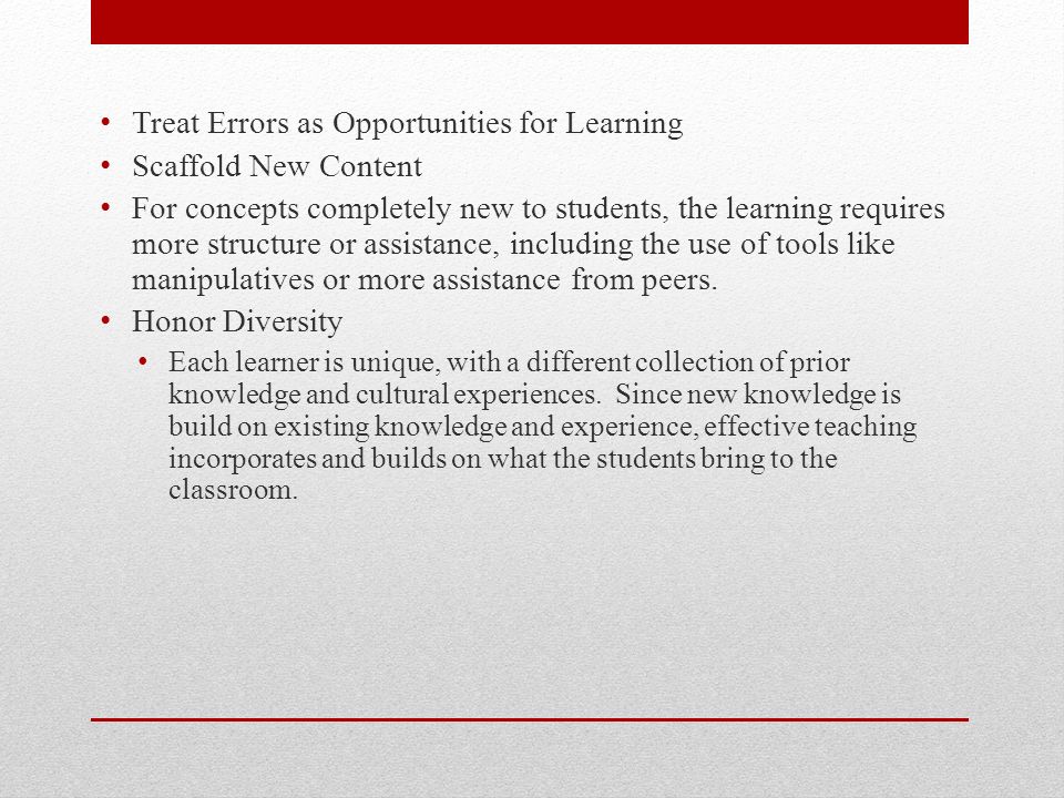 Treat Errors as Opportunities for Learning Scaffold New Content For concepts completely new to students, the learning requires more structure or assistance, including the use of tools like manipulatives or more assistance from peers.