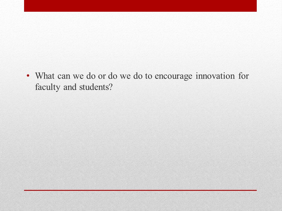 What can we do or do we do to encourage innovation for faculty and students