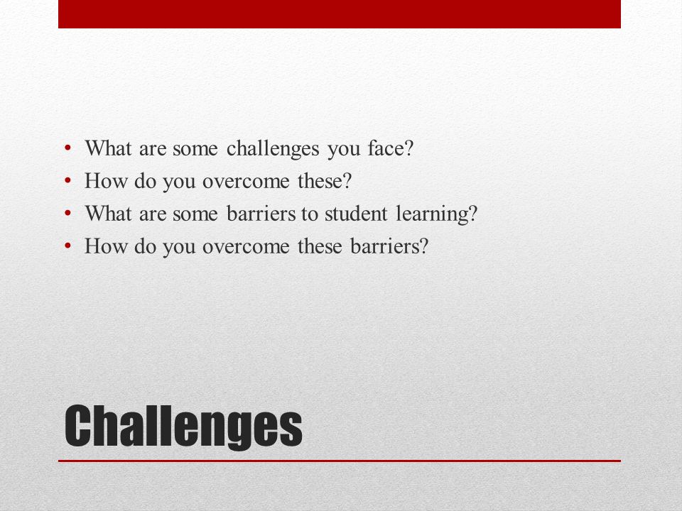 Challenges What are some challenges you face. How do you overcome these.