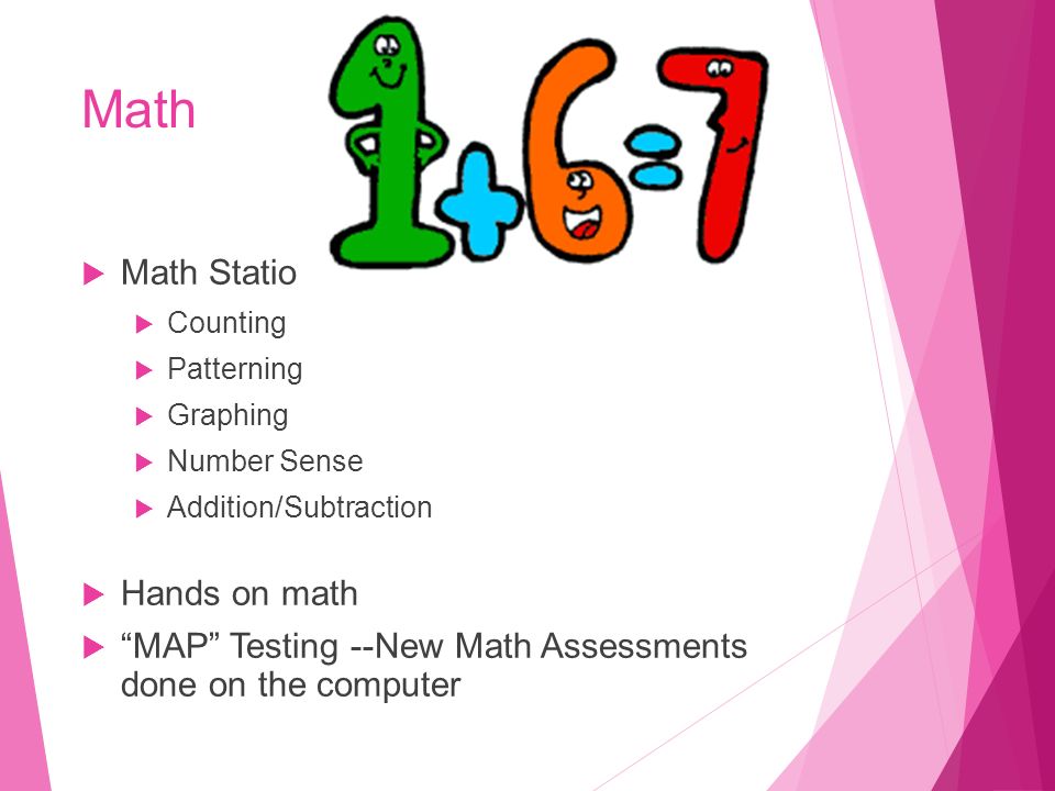Math  Math Stations  Counting  Patterning  Graphing  Number Sense  Addition/Subtraction  Hands on math  MAP Testing --New Math Assessments done on the computer
