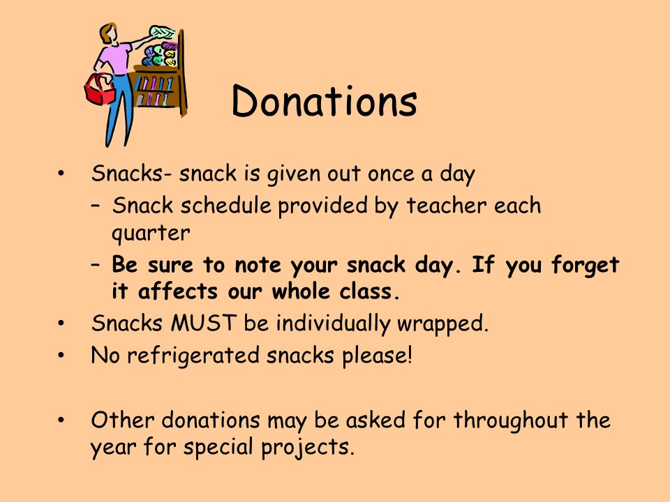 Donations Snacks- snack is given out once a day –Snack schedule provided by teacher each quarter –Be sure to note your snack day.