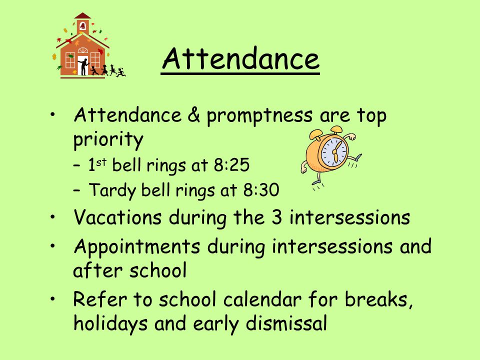 Attendance Attendance & promptness are top priority –1 st bell rings at 8:25 –Tardy bell rings at 8:30 Vacations during the 3 intersessions Appointments during intersessions and after school Refer to school calendar for breaks, holidays and early dismissal