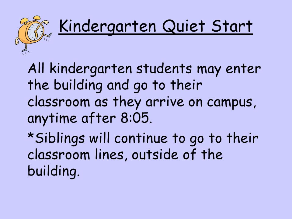 Kindergarten Quiet Start All kindergarten students may enter the building and go to their classroom as they arrive on campus, anytime after 8:05.