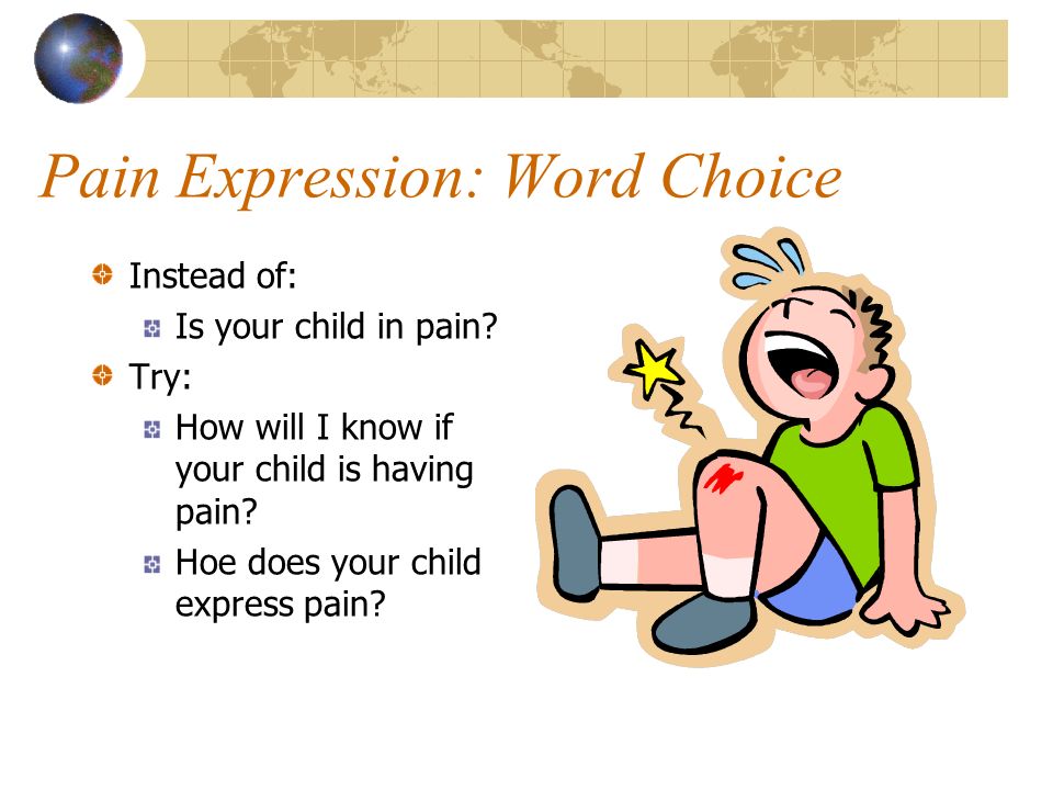 Pain Expression: Word Choice Instead of: Is your child in pain.