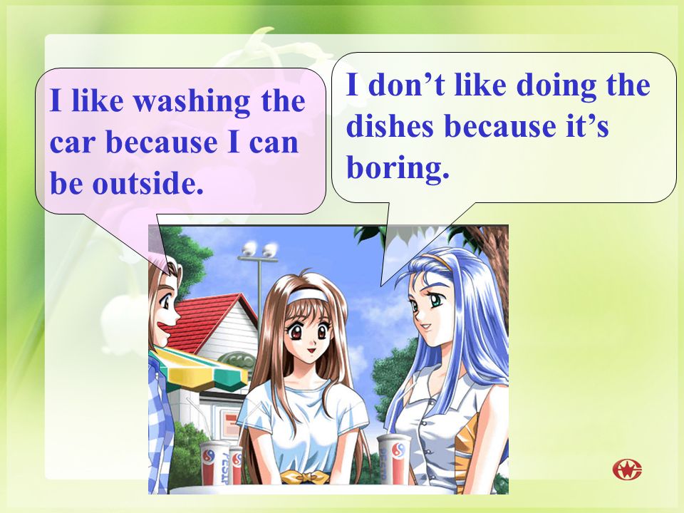 I don’t like doing the dishes because it’s boring. I like washing the car because I can be outside.
