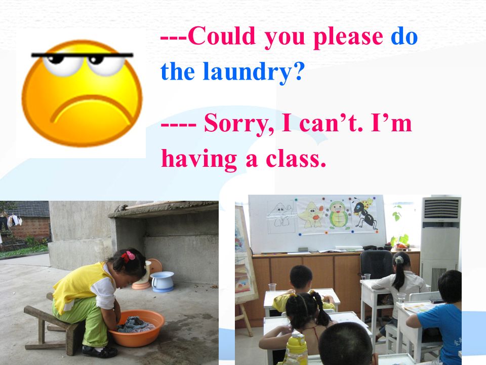 ---Could you please do the laundry ---- Sorry, I can’t. I’m having a class.