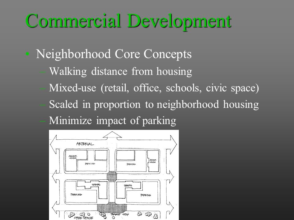 Commercial Development Neighborhood Core Concepts –Walking distance from housing –Mixed-use (retail, office, schools, civic space) –Scaled in proportion to neighborhood housing –Minimize impact of parking