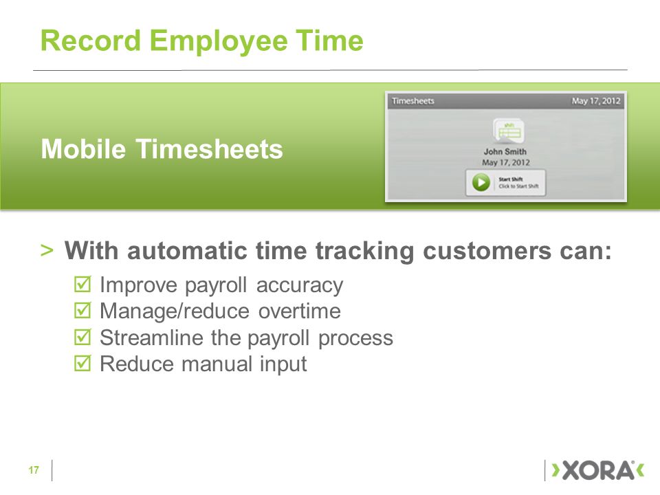 >With automatic time tracking customers can:  Improve payroll accuracy  Manage/reduce overtime  Streamline the payroll process  Reduce manual input Record Employee Time 17
