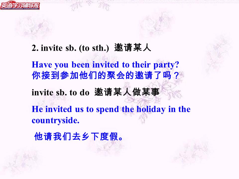 2. invite sb. (to sth.) 邀请某人 Have you been invited to their party.
