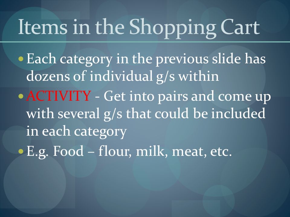 Items in the Shopping Cart Each category in the previous slide has dozens of individual g/s within ACTIVITY - Get into pairs and come up with several g/s that could be included in each category E.g.