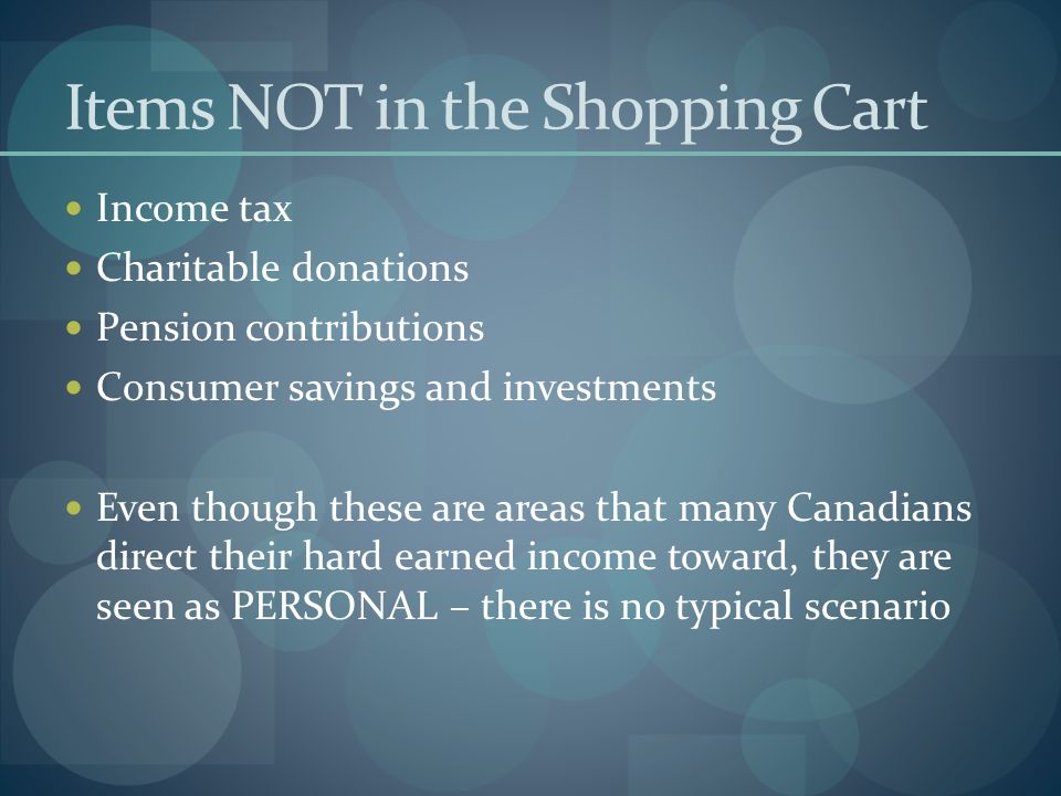 Income tax Charitable donations Pension contributions Consumer savings and investments Even though these are areas that many Canadians direct their hard earned income toward, they are seen as PERSONAL – there is no typical scenario Items NOT in the Shopping Cart