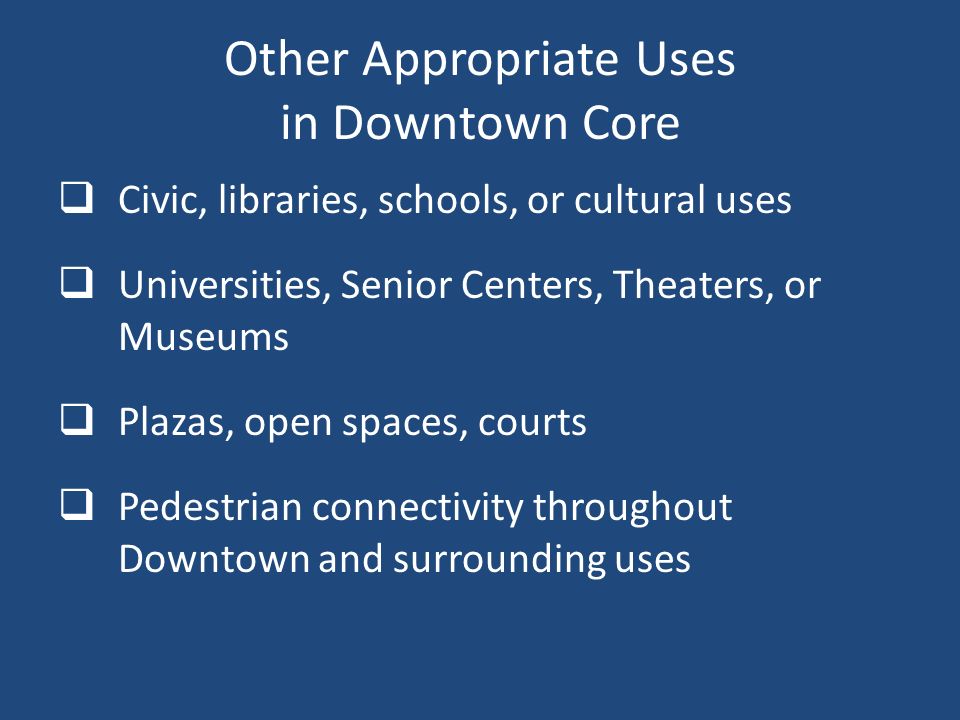 Other Appropriate Uses in Downtown Core  Civic, libraries, schools, or cultural uses  Universities, Senior Centers, Theaters, or Museums  Plazas, open spaces, courts  Pedestrian connectivity throughout Downtown and surrounding uses