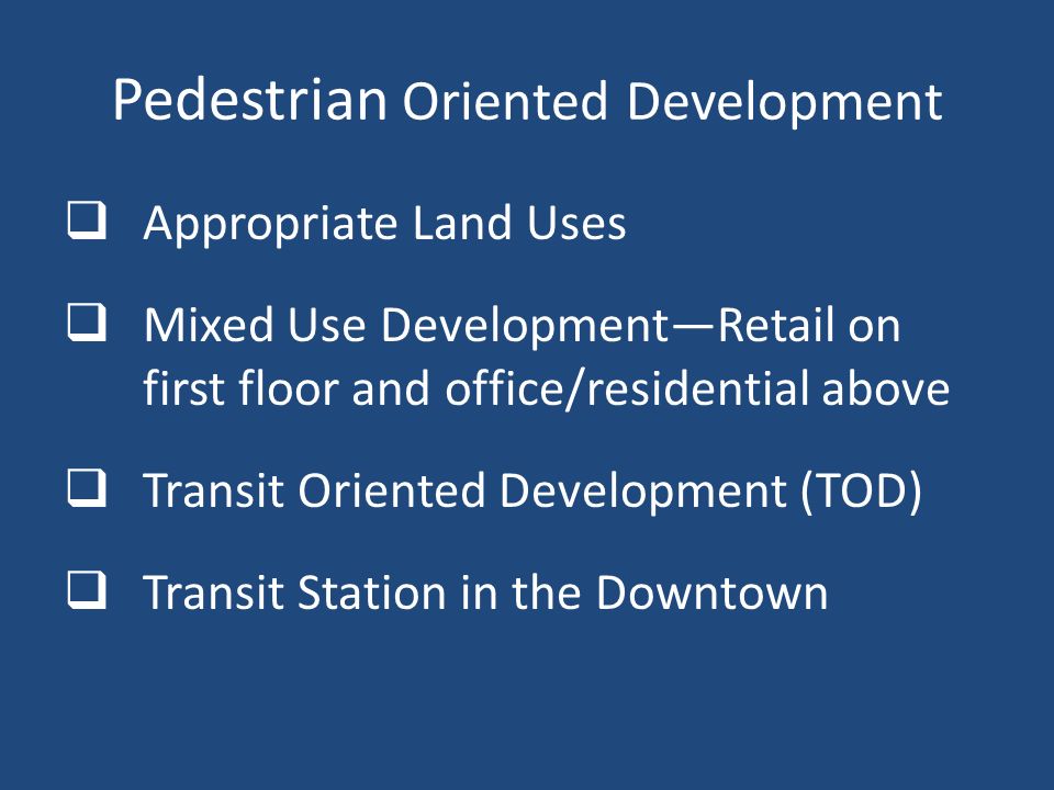 Pedestrian Oriented Development  Appropriate Land Uses  Mixed Use Development—Retail on first floor and office/residential above  Transit Oriented Development (TOD)  Transit Station in the Downtown