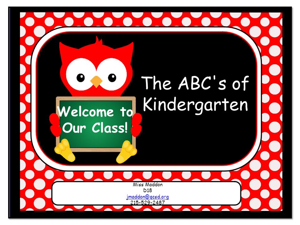Welcome to Our Class! The ABC s of Kindergarten Miss Maddon D