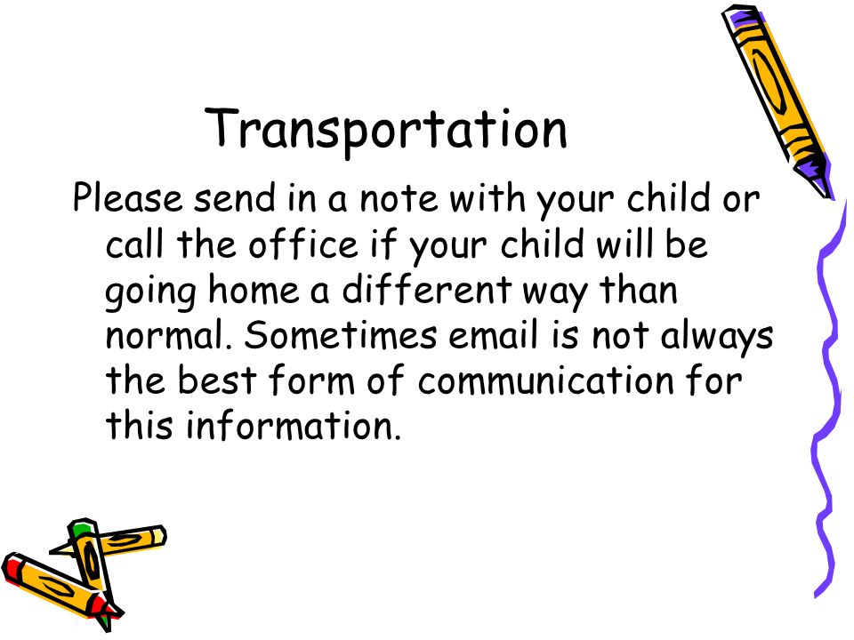 Transportation Please send in a note with your child or call the office if your child will be going home a different way than normal.