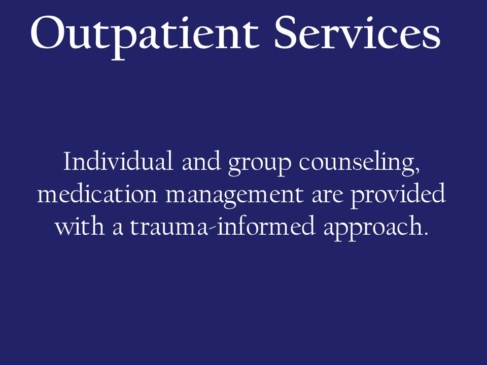 Outpatient Services Individual and group counseling, medication management are provided with a trauma-informed approach.