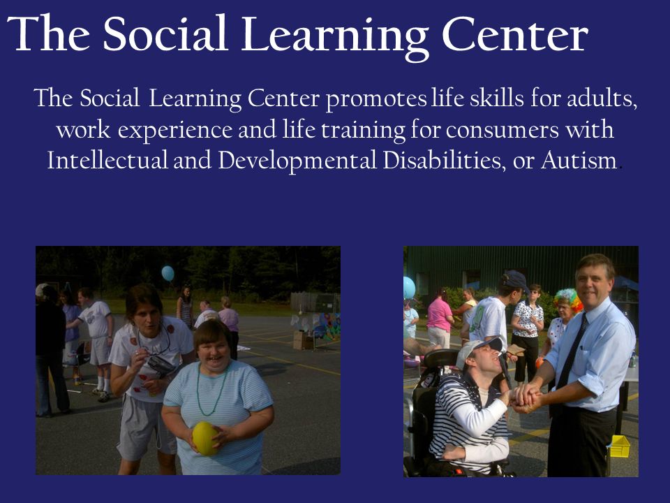 The Social Learning Center The Social Learning Center promotes life skills for adults, work experience and life training for consumers with Intellectual and Developmental Disabilities, or Autism.
