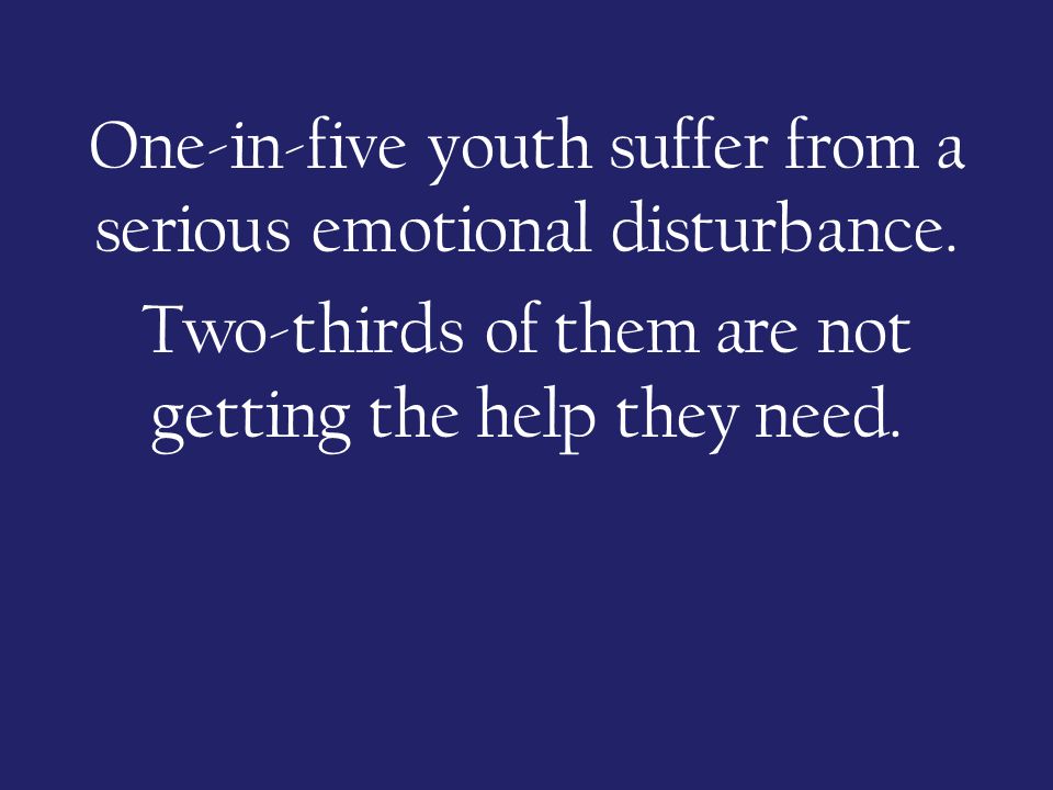 One-in-five youth suffer from a serious emotional disturbance.