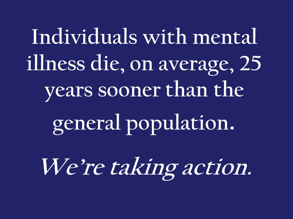 Individuals with mental illness die, on average, 25 years sooner than the general population.