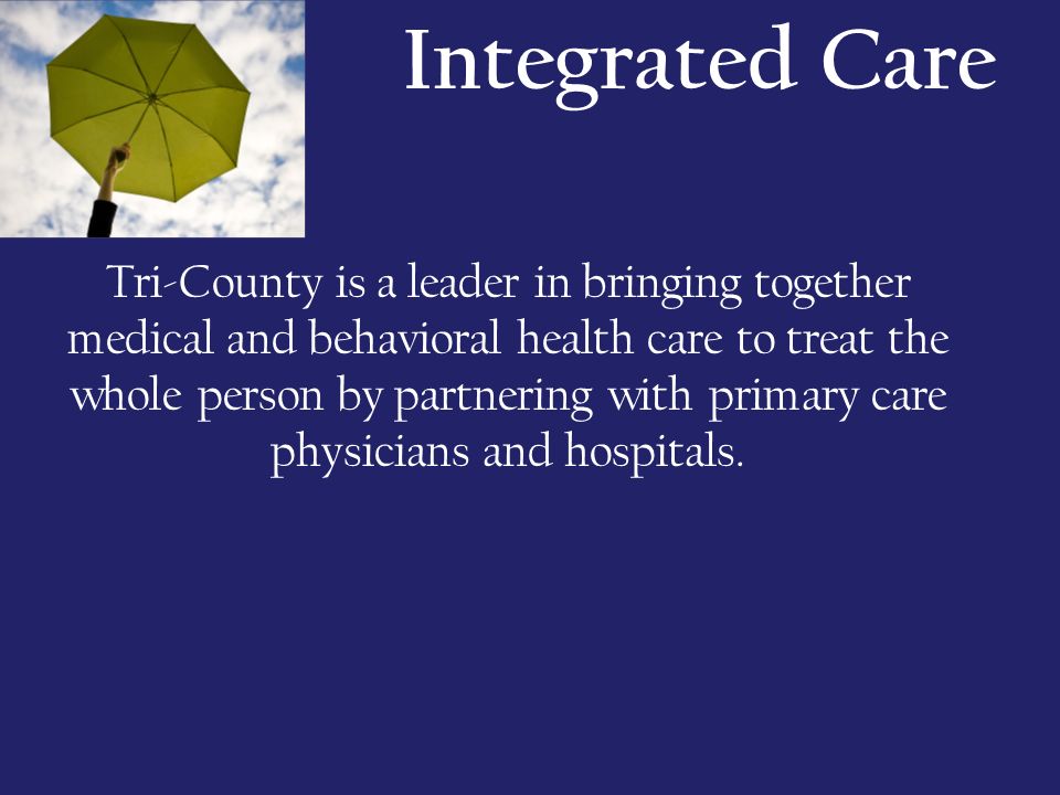 Integrated Care Tri-County is a leader in bringing together medical and behavioral health care to treat the whole person by partnering with primary care physicians and hospitals.