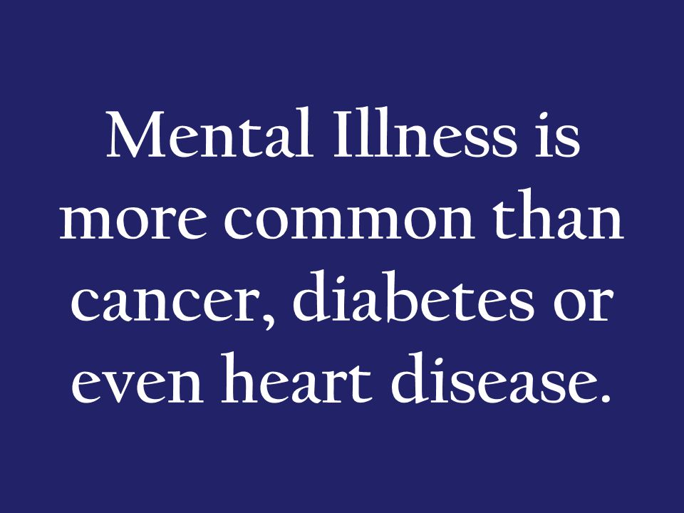 Mental Illness is more common than cancer, diabetes or even heart disease.