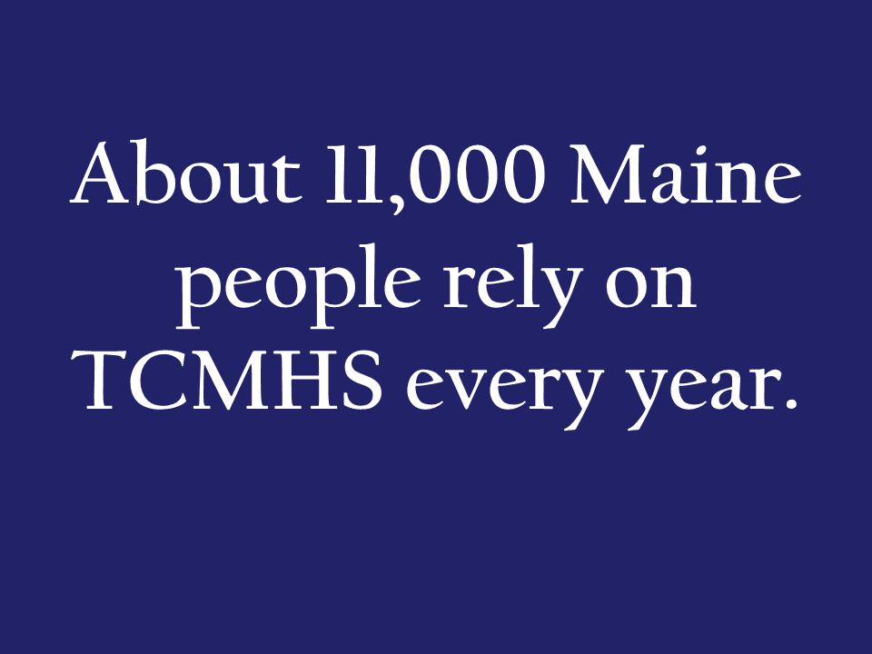 About 11,000 Maine people rely on TCMHS every year.