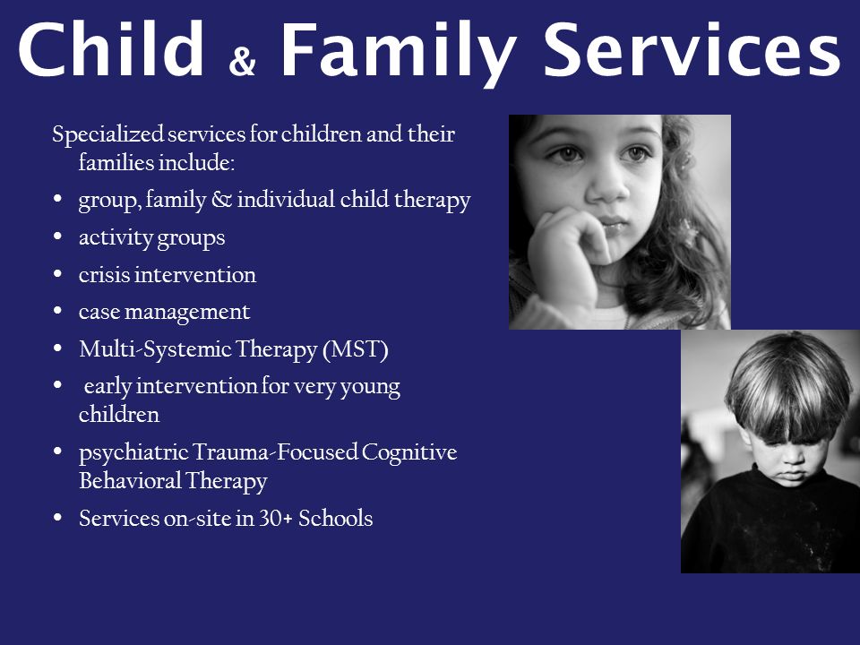 Child & Family Services Specialized services for children and their families include:  group, family & individual child therapy  activity groups  crisis intervention  case management  Multi-Systemic Therapy (MST)  early intervention for very young children  psychiatric Trauma-Focused Cognitive Behavioral Therapy  Services on-site in 30+ Schools