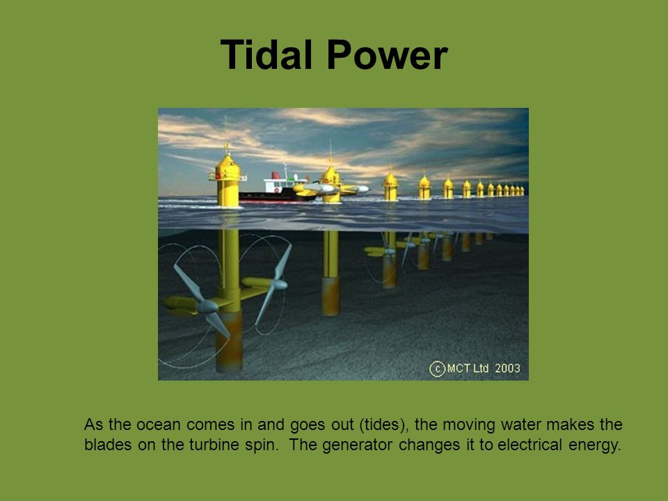 Tidal Power As the ocean comes in and goes out (tides), the moving water makes the blades on the turbine spin.