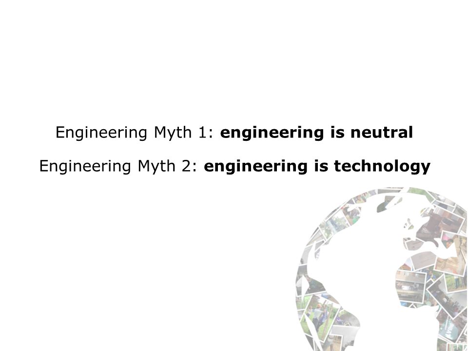 Engineering Myth 1: engineering is neutral Engineering Myth 2: engineering is technology