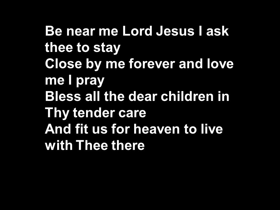 Be near me Lord Jesus I ask thee to stay Close by me forever and love me I pray Bless all the dear children in Thy tender care And fit us for heaven to live with Thee there