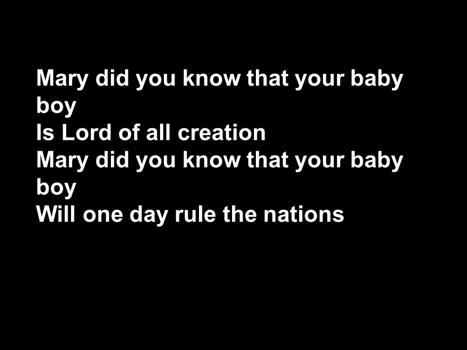 Mary did you know that your baby boy Is Lord of all creation Mary did you know that your baby boy Will one day rule the nations