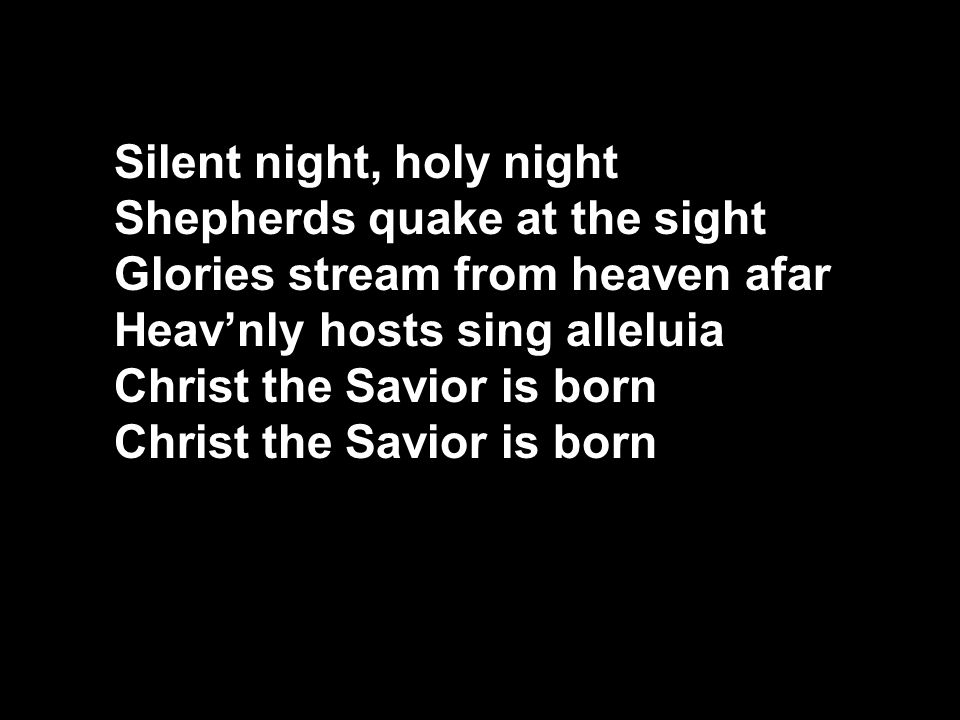 Silent night, holy night Shepherds quake at the sight Glories stream from heaven afar Heav’nly hosts sing alleluia Christ the Savior is born