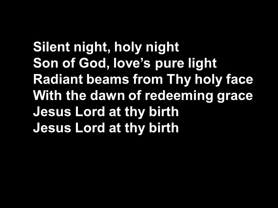 Silent night, holy night Son of God, love’s pure light Radiant beams from Thy holy face With the dawn of redeeming grace Jesus Lord at thy birth