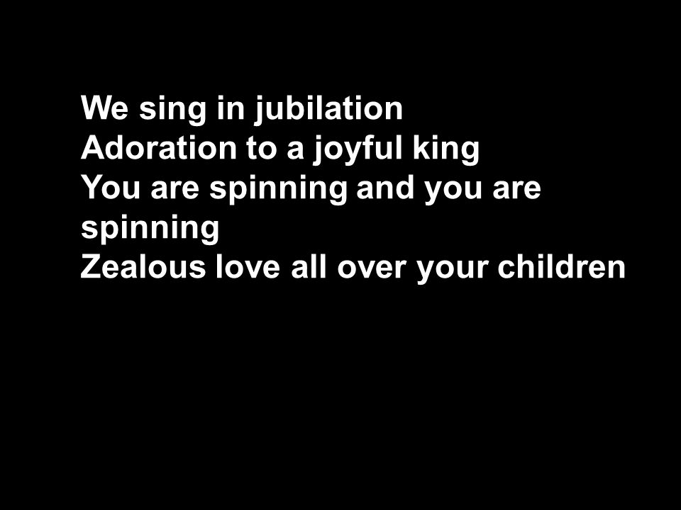 We sing in jubilation Adoration to a joyful king You are spinning and you are spinning Zealous love all over your children