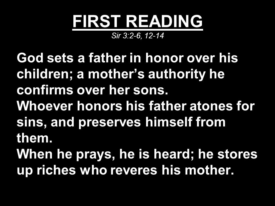 FIRST READING Sir 3:2-6, God sets a father in honor over his children; a mother’s authority he confirms over her sons.