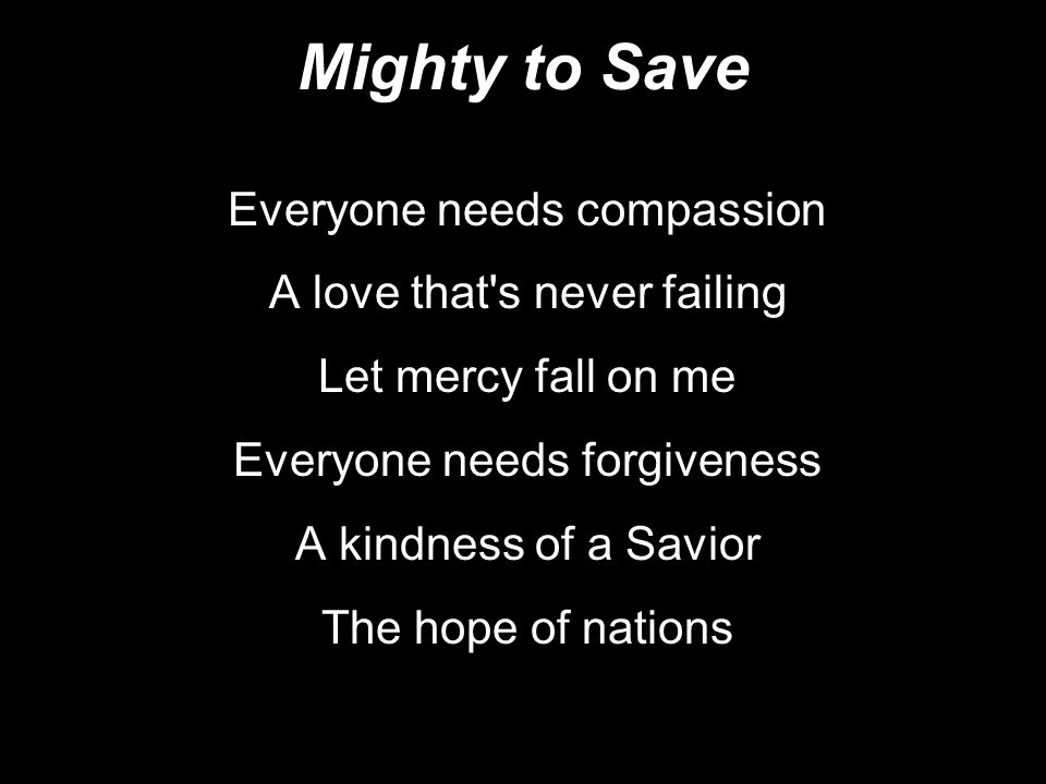 Mighty to Save Everyone needs compassion A love that s never failing Let mercy fall on me Everyone needs forgiveness A kindness of a Savior The hope of nations