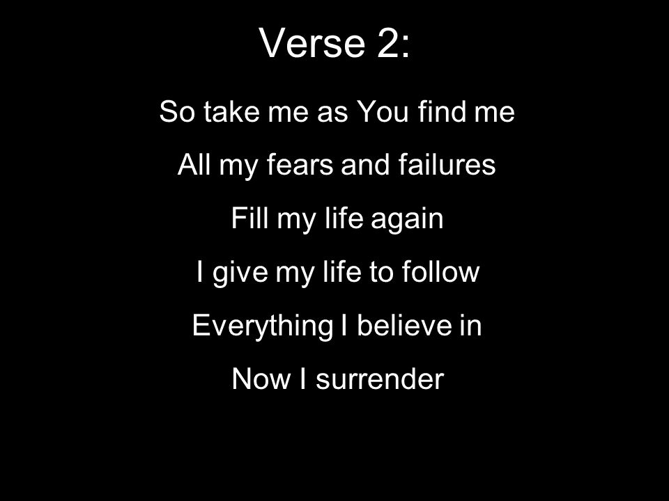 Verse 2: So take me as You find me All my fears and failures Fill my life again I give my life to follow Everything I believe in Now I surrender