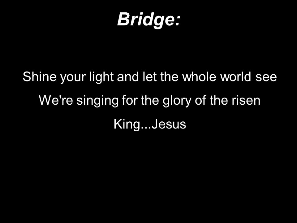 Bridge: Shine your light and let the whole world see We re singing for the glory of the risen King...Jesus