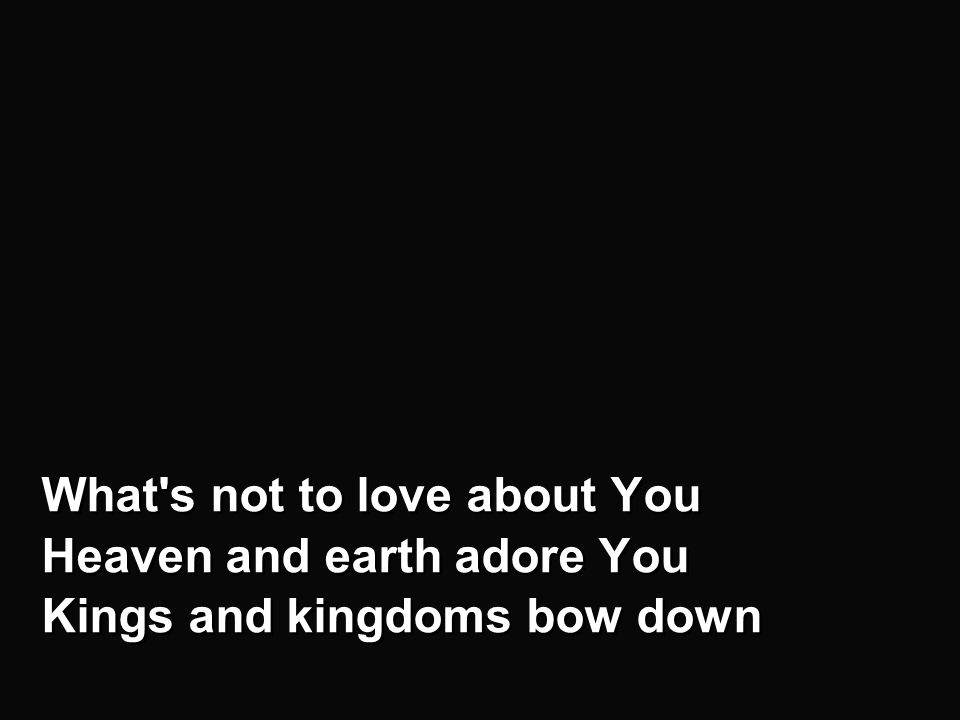 V1a What s not to love about You Heaven and earth adore You Kings and kingdoms bow down What s not to love about You Heaven and earth adore You Kings and kingdoms bow down