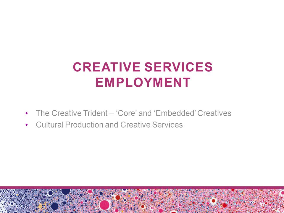 CREATIVE SERVICES EMPLOYMENT The Creative Trident – ‘Core’ and ‘Embedded’ Creatives Cultural Production and Creative Services