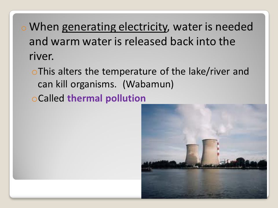 o When generating electricity, water is needed and warm water is released back into the river.