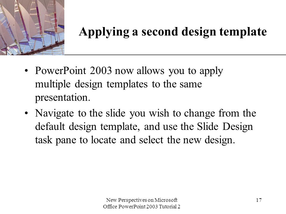 XP New Perspectives on Microsoft Office PowerPoint 2003 Tutorial 2 17 Applying a second design template PowerPoint 2003 now allows you to apply multiple design templates to the same presentation.