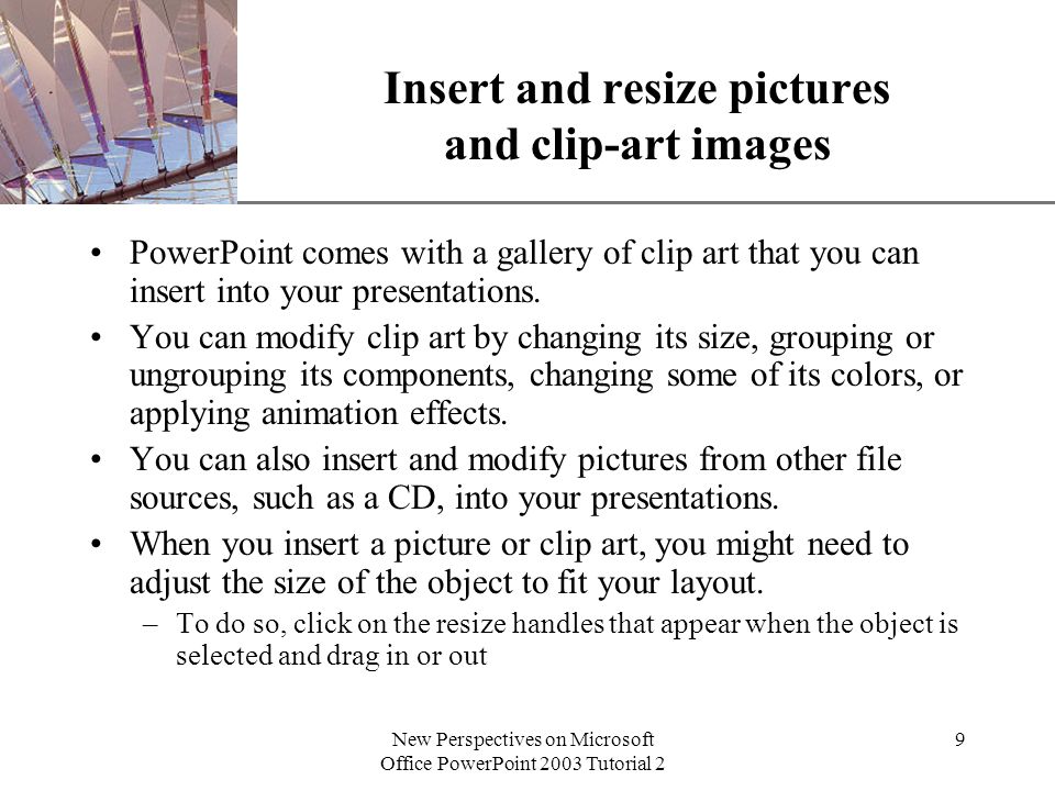 XP New Perspectives on Microsoft Office PowerPoint 2003 Tutorial 2 9 Insert and resize pictures and clip-art images PowerPoint comes with a gallery of clip art that you can insert into your presentations.