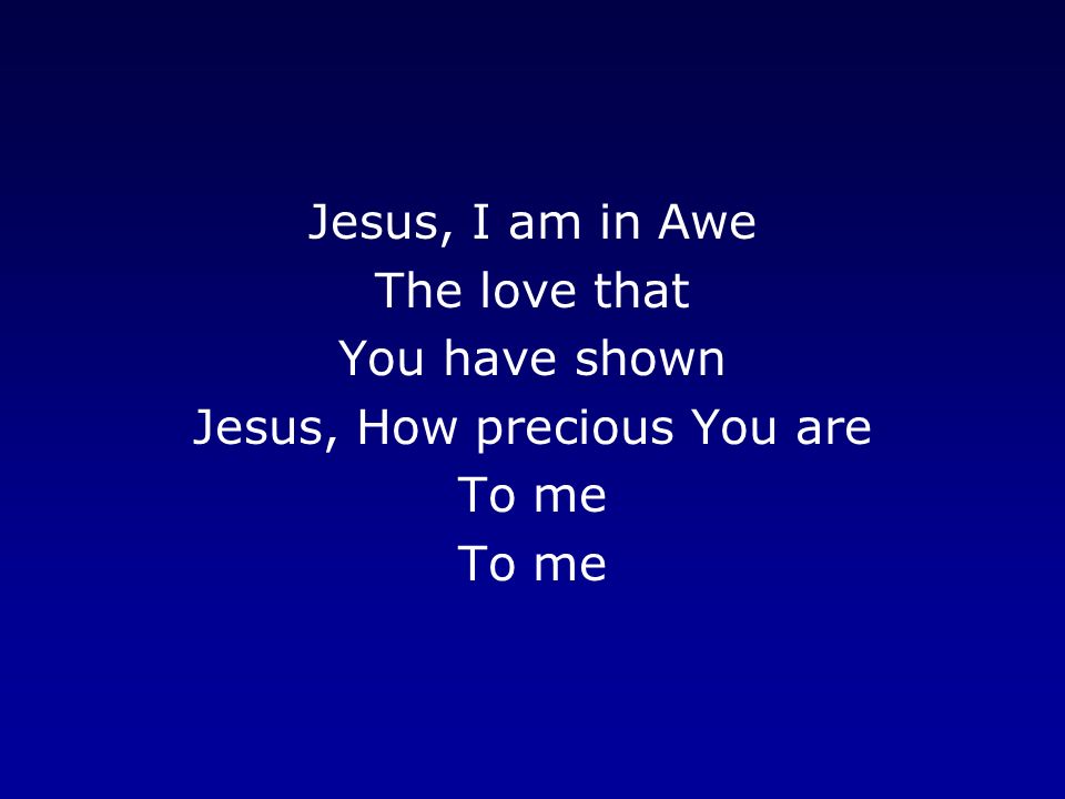 Jesus, I am in Awe The love that You have shown Jesus, How precious You are To me