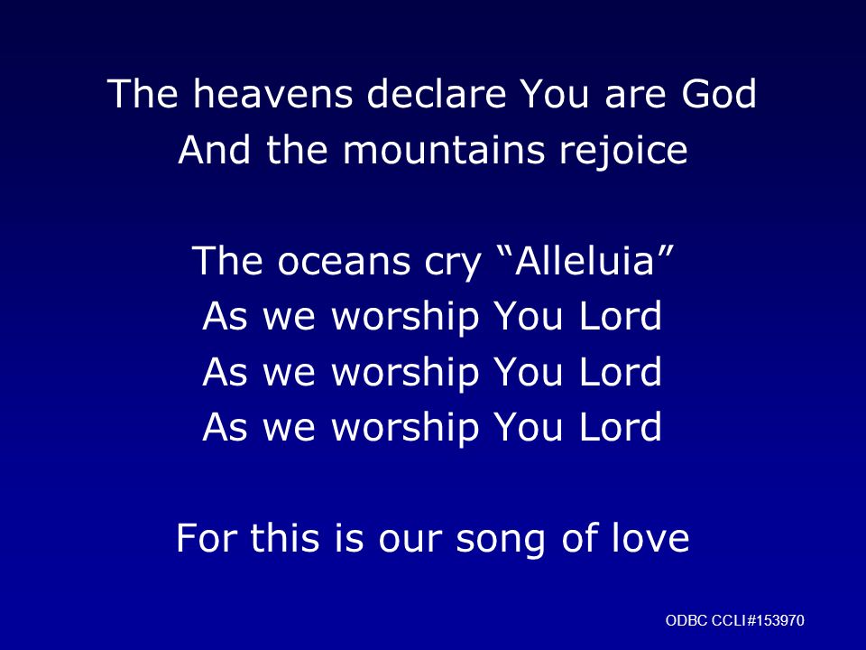 The heavens declare You are God And the mountains rejoice The oceans cry Alleluia As we worship You Lord For this is our song of love ODBC CCLI #153970