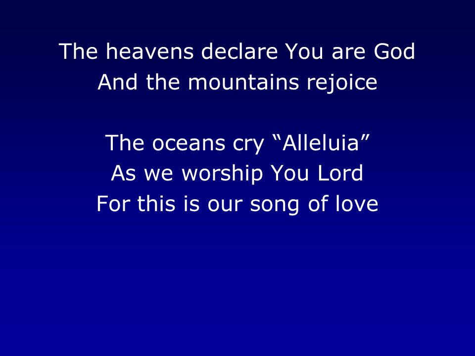 The heavens declare You are God And the mountains rejoice The oceans cry Alleluia As we worship You Lord For this is our song of love