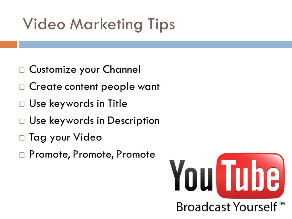 Video Marketing Tips  Customize your Channel  Create content people want  Use keywords in Title  Use keywords in Description  Tag your Video  Promote, Promote, Promote