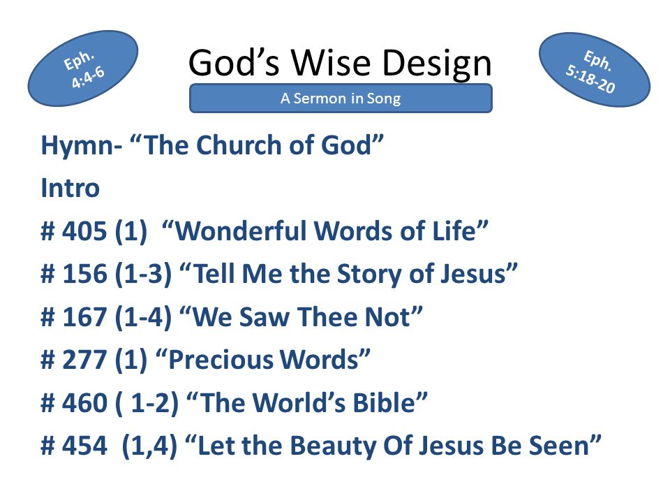 God’s Wise Design Hymn- The Church of God Intro # 405 (1) Wonderful Words of Life # 156 (1-3) Tell Me the Story of Jesus # 167 (1-4) We Saw Thee Not # 277 (1) Precious Words # 460 ( 1-2) The World’s Bible # 454 (1,4) Let the Beauty Of Jesus Be Seen A Sermon in Song Eph.