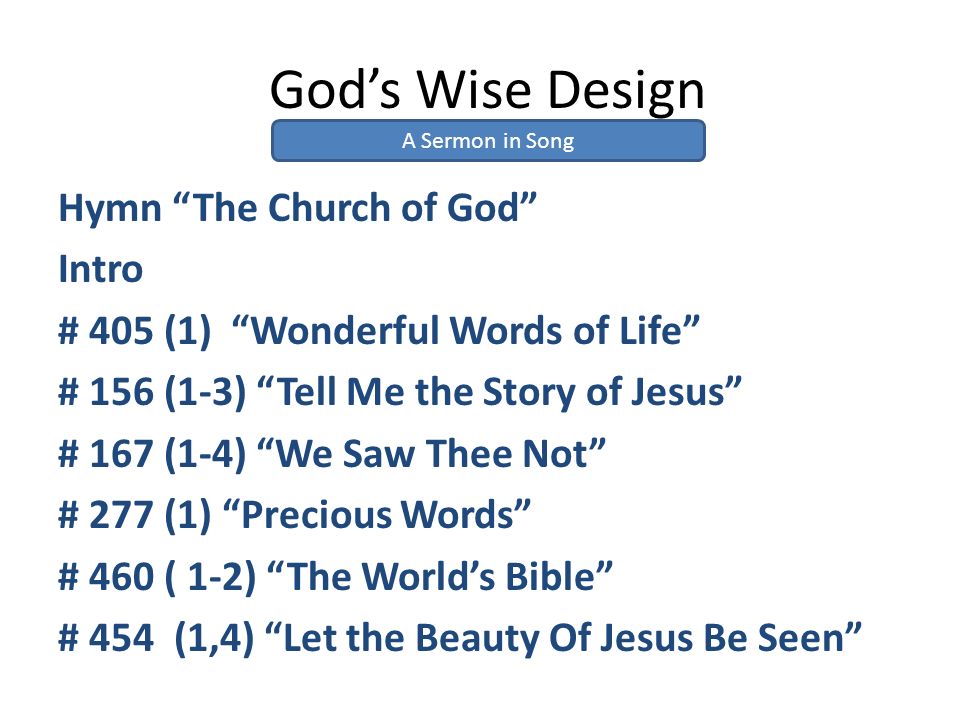 God’s Wise Design Hymn The Church of God Intro # 405 (1) Wonderful Words of Life # 156 (1-3) Tell Me the Story of Jesus # 167 (1-4) We Saw Thee Not # 277 (1) Precious Words # 460 ( 1-2) The World’s Bible # 454 (1,4) Let the Beauty Of Jesus Be Seen A Sermon in Song
